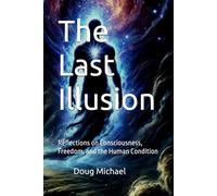 The Last Illusion: Reflections on Consciousness, Freedom, and the Human Condition