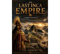 The Last Inca Empire: A Gripping History of Ancient Peru, Cusco, Pachacuti, Atahuallpa, and Spanish Conquest (Lost Worlds & Ancient Civilizations)