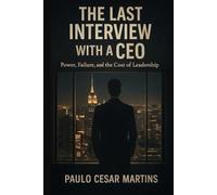 THE LAST INTERVIEW WITH A CEO: LESSONS ON LEADERSHIP, POWER, FAILURE, AND THE COURAGE TO BEGIN AGAIN