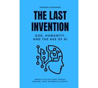 The Last Invention: God, Humanity, and the Age of AI: How Humanity's Greatest Creation Became Its Heir