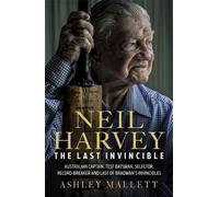 The Last Invincible: Neil Harvey: Australian Champion Test Batsman, Selector, Record Breaker and Last Of Bradman’s Invincibles