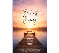 The Last Journey: A Hospice Nurse Practitioner’s Guide to Hospice Care, End-of-Life Planning, Comfort, Legacy, and Support for Families