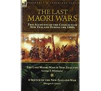 The Last Maori Wars: Two Accounts of the Conflicts in New Zealand During the 1860s-The Last Maori War in New Zealand with A Sketch of the New Zealand War