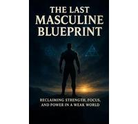 The Last Masculine Blueprint: Reclaiming Strength, Focus, and Power in a Weak World
