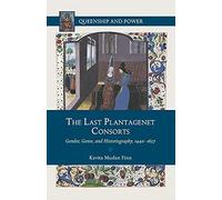 The Last Plantagenet Consorts: Gender, Genre, and Historiography, 1440-1627 (Queenship and Power)
