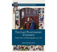 The Last Plantagenet Consorts: Gender, Genre, and Historiography, 1440-1627 (Queenship and Power)