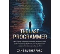 The Last Programmer: What Happens to Software Development, Developer Careers, and Human Creativity When AI Writes the Code - and Why the Answer Is More Surprising Than You Think