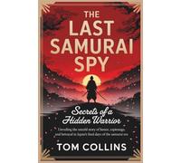 The Last Samurai Spy: Secrets of a Hidden Warrior: Unveiling the Untold Story of Honor, Espionage, and Betrayal in Japan's Final Days of the Samurai Era