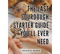 The Last Sourdough Starter Guide You'll Ever Need: Your Complete Beginner's Guide to Baking Sourdough Bread | Master the Craft of Sourdough with Expert Tips, Recipes, and Techniques