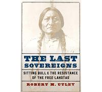The Last Sovereigns: Sitting Bull and the Resistance of the Free Lakotas