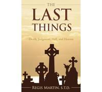 The Last Things: Death, Judgment, Heaven, Hell: Death, Judgment, Hell, and Heaven