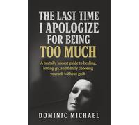 The Last Time I Apologize for Being Too Much: A brutally honest guide to healing, letting go, and finally choosing yourself without guilt
