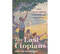 The Last Utopians: Four Late Nineteenth-Century Visionaries and Their Legacy