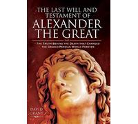 The Last Will and Testament of Alexander the Great: The Truth Behind the Death that Changed the Graeco-Persian World Forever