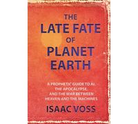 The Late Fate of Planet Earth: A Prophetic Guide to AI, the Apocalypse, and the War Between Heaven and the Machines