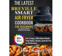 The Latest Breville Smart Air Fryer Oven Cookbook for Beginners: 80+ Quick & Healthy Recipes In FULL COLOR for Crispy, Effortless Meals That Bake, Roast, and Air Fry to Perfection
