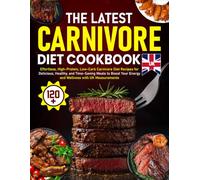 The Latest Carnivore Diet Cookbook UK: 120+ Effortless, High-Protein, Low-Carb Carnivore Diet Recipes for Delicious, Healthy, and Time-Saving Meals to Boost Your Energy & Wellness with UK Measuremen