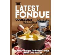 The Latest Fondue Cookbook: Creative Recipes for Perfect Fondue Cooking Every Occasion