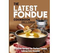 The Latest Fondue Cookbook: Creative Recipes for Perfect Fondue Cooking Every Occasion