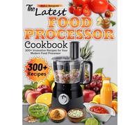 The Latest Food Processor Cookbook: 300+ Innovative Recipes for Your Modern Food Processor