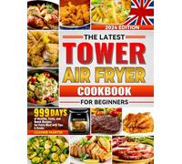 The Latest Tower Air Fryer Cookbook for Beginners: 999 Days of Healthy, Tasty, and Quick Recipes for Every Meal with Tips & Tricks