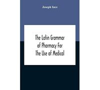 The Latin Grammar Of Pharmacy For The Use Of Medical And Pharmaceutical Students Including The Reading Of Latin Prescriptions, Latin-English And English-Latin Reference Vocabularies And Prosody