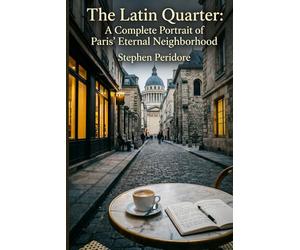 The Latin Quarter : A Complete Portrait of Paris’ Eternal Neighborhood: A Journey through History, Culture, Food, and the Soul of the Left Bank