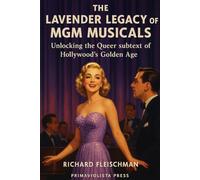 The Lavender Legacy of MGM Musicals: Unlocking the Queer subtext of Hollywood's Golden Age (The Golden Age of Queer Hollywood)