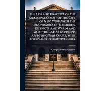 The law and Practice of the Municipal Court of the City of New York, With the Boundaries of Boroughs, Districts and Wards and Also the Latest ... This Court, With Forms and Exhaustive Index