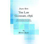 The Law Glossary, 1856: Being a Selection of the Greek, Latin, Saxon, French, Norman, and Italian Sentences, Phrases, and Maxims Found in the Leading ... Works; With Historical and Explanatory Notes