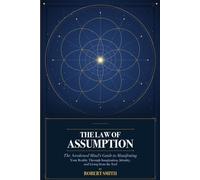 The Law of Assumption: The Awakened Mind's Guide to Manifesting Your Reality Through Imagination, Identity, and Living from the End