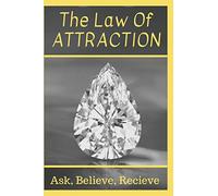 The Law Of Attraction: Ask, Believe, Receive