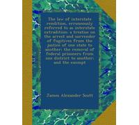 The law of interstate rendition, erroneously referred to as interstate extradition; a treatise on the arrest and surrender of fugitives from the ... from one district to another; and the exempt