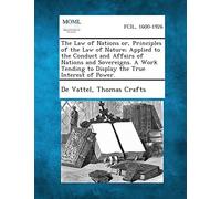 The Law of Nations Or, Principles of the Law of Nature; Applied to the Conduct and Affairs of Nations and Sovereigns. a Work Tending to Display the Tr