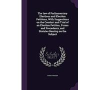 The law of Parliamentary Elections and Election Petitions, With Suggestions on the Conduct and Trial of an Election Petition, Forms and Precedents, and Statutes Bearing on the Subject