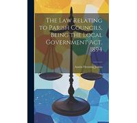 The Law Relating to Parish Councils, Being the Local Government Act, 1894