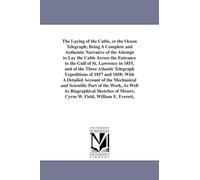 The laying of the cable, or the ocean telegraph; being a complete and authentic narrative of the attempt to lay the cable across the entrance to the ... Messrs. Cyrus W. Field, William E. Everett,