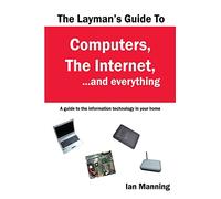 The Layman's Guide to Computers, the Internet, and Everything: A guide to the information technology in your home