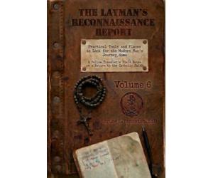 THE LAYMAN'S RECONNAISSANCE REPORT: Practical Tools and Places to Look for the Modern Man's Journey Home: A Fellow Traveler's Field Notes on a Return to the Catholic Faith: Volume 6