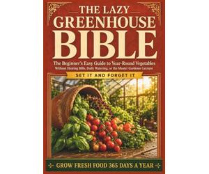 The Lazy Greenhouse Bible: The Beginner's Easy Guide to Year-Round Vegetables Without Heating Bills, Daily Watering, or the Master Gardener Lecture