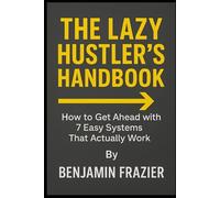 THE LAZY HUSTLER’S HANDBOOK: How to Get Ahead with 7 Easy Systems That Actually Work