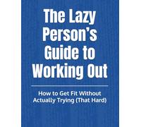 The Lazy Person’s Guide to Working Out: :How to Get Fit Without Actually Trying (That Hard)