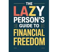 The Lazy Person's Guide to Financial Freedom: Effortless Wealth: Financial Freedom Without the Grind
