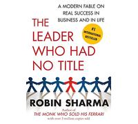 The Leader Who Had No Title: A Modern Fable on Real Success in Business and in Life