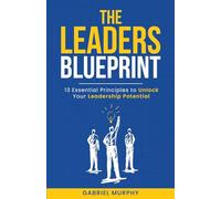 The Leaders Blueprint: 13 Essential Principles to Unlock Your Leadership Potential