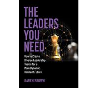 The Leaders You Need: How to Create Diverse Leadership Teams for a More Dynamic, Resilient Future