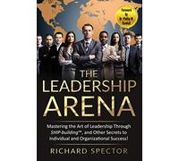 The Leadership Arena: Mastering the Art of Leadership Through SHIP-building and Other Secrets to Individual and Organizational Success!: 2 (The Arena Trilogy)