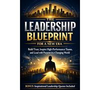 THE LEADERSHIP BLUEPRINT FOR A NEW ERA: Build Trust, Inspire High-Performance Teams, and Lead with Purpose in a Changing World - Inspirational Leadership Quotes Included