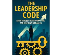 The Leadership Code: Seven Mindset Transformations for Inspiring Managers: Unlock the Shifts That Turn Good Managers into Visionary Leaders