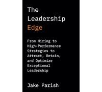 The Leadership Edge: From Hiring to High-Performance Strategies to Attract, Retain, and Optimize Exceptional Leadership